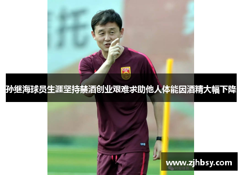 孙继海球员生涯坚持禁酒创业艰难求助他人体能因酒精大幅下降