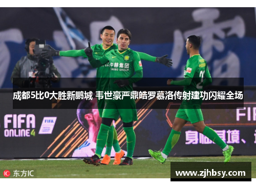 成都5比0大胜新鹏城 韦世豪严鼎皓罗慕洛传射建功闪耀全场