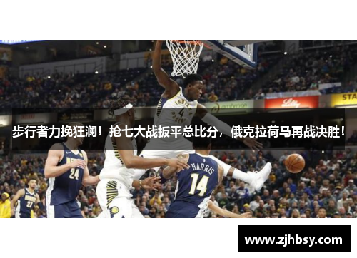 步行者力挽狂澜！抢七大战扳平总比分，俄克拉荷马再战决胜！