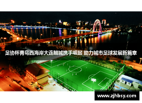 足协杯青岛西海岸大连鲲城携手崛起 助力城市足球发展新篇章